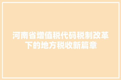 河南省增值税代码税制改革下的地方税收新篇章 建站教程