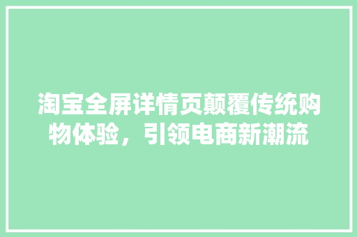 淘宝全屏详情页颠覆传统购物体验，引领电商新潮流