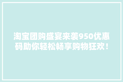 淘宝团购盛宴来袭950优惠码助你轻松畅享购物狂欢！