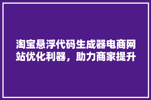 淘宝悬浮代码生成器电商网站优化利器，助力商家提升用户体验
