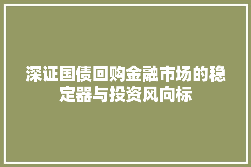 深证国债回购金融市场的稳定器与投资风向标