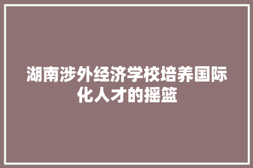 湖南涉外经济学校培养国际化人才的摇篮