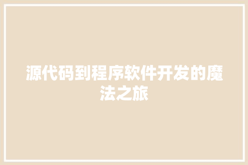 源代码到程序软件开发的魔法之旅