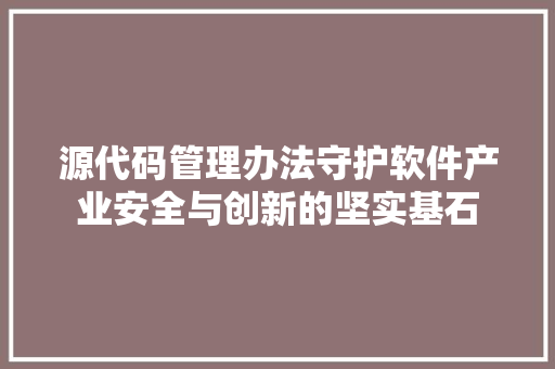源代码管理办法守护软件产业安全与创新的坚实基石