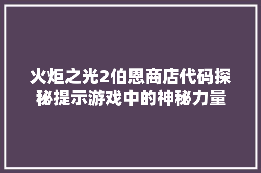 火炬之光2伯恩商店代码探秘提示游戏中的神秘力量