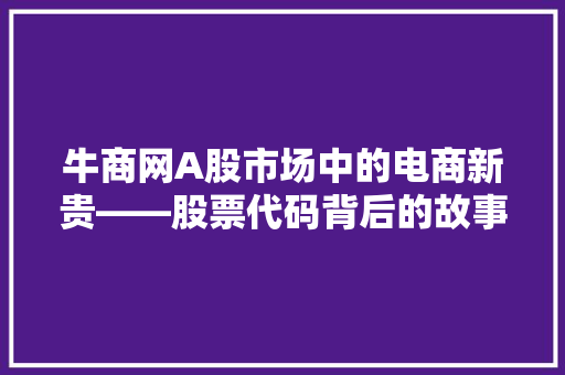 牛商网A股市场中的电商新贵——股票代码背后的故事