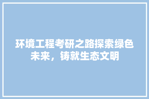 环境工程考研之路探索绿色未来，铸就生态文明