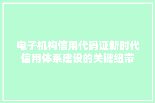 电子机构信用代码证新时代信用体系建设的关键纽带