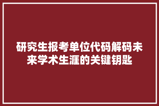 研究生报考单位代码解码未来学术生涯的关键钥匙