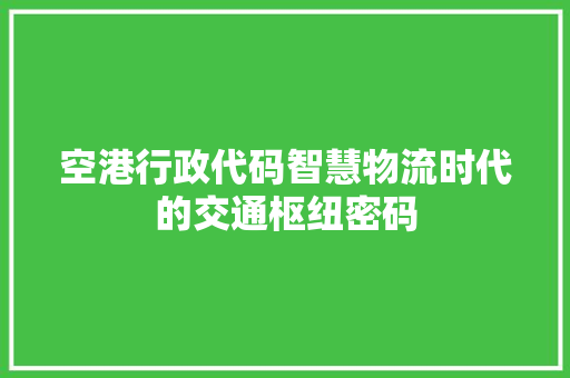 空港行政代码智慧物流时代的交通枢纽密码