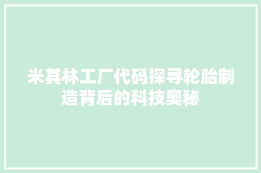 米其林工厂代码探寻轮胎制造背后的科技奥秘