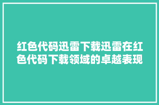 红色代码迅雷下载迅雷在红色代码下载领域的卓越表现