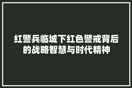 红警兵临城下红色警戒背后的战略智慧与时代精神