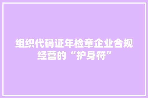 组织代码证年检章企业合规经营的“护身符”
