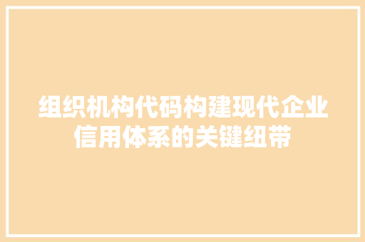 组织机构代码构建现代企业信用体系的关键纽带