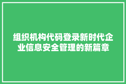 组织机构代码登录新时代企业信息安全管理的新篇章 建站教程