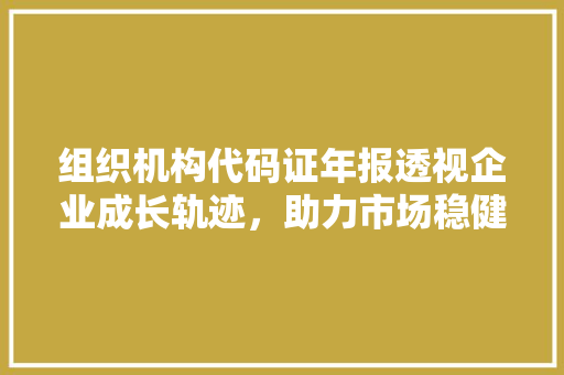 组织机构代码证年报透视企业成长轨迹，助力市场稳健发展