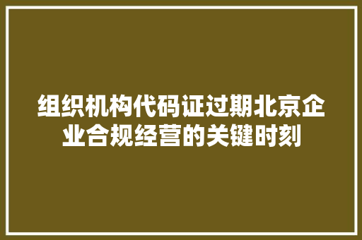 组织机构代码证过期北京企业合规经营的关键时刻