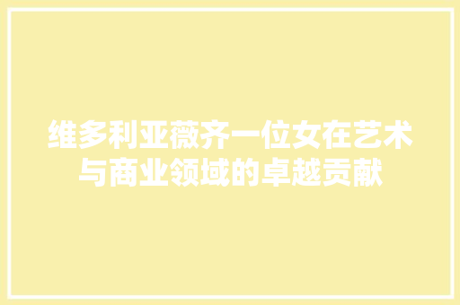 维多利亚薇齐一位女在艺术与商业领域的卓越贡献
