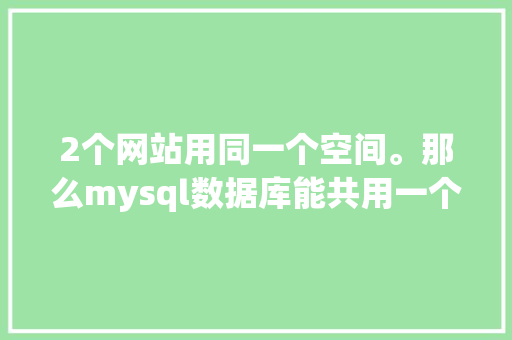 2个网站用同一个空间。那么mysql数据库能共用一个吗「mysql web开发」