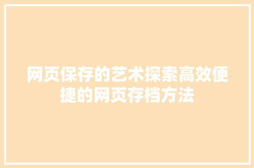 网页保存的艺术探索高效便捷的网页存档方法