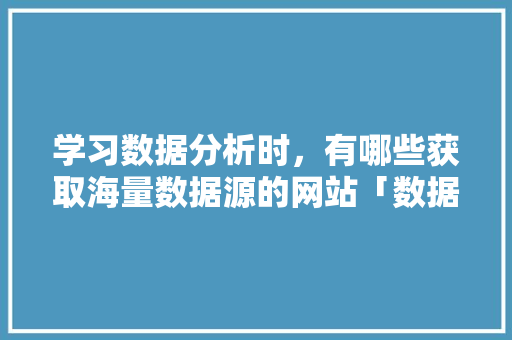学习数据分析时，有哪些获取海量数据源的网站「数据库web数据分析工具」 学习数据分析时，有哪些获取海量数据源的网站「数据库web数据分析工具」 建站教程