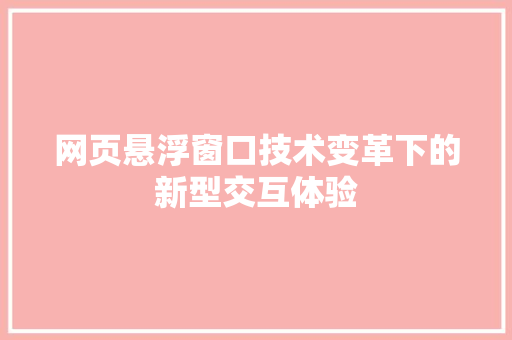 网页悬浮窗口技术变革下的新型交互体验