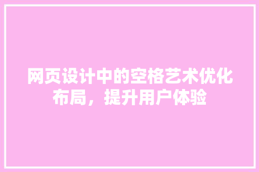 网页设计中的空格艺术优化布局，提升用户体验