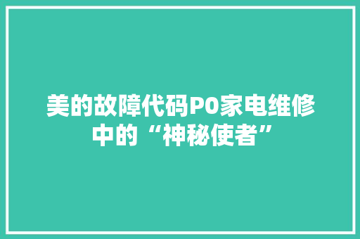 美的故障代码P0家电维修中的“神秘使者” Web前端