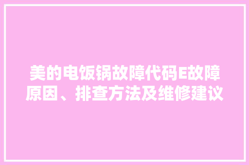 美的电饭锅故障代码E故障原因、排查方法及维修建议
