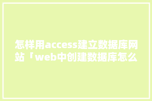 怎样用access建立数据库网站「web中创建数据库怎么操作」