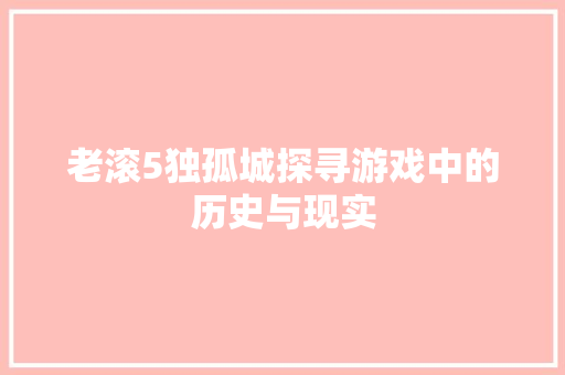 老滚5独孤城探寻游戏中的历史与现实