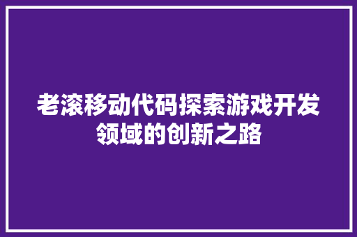 老滚移动代码探索游戏开发领域的创新之路 Web前端