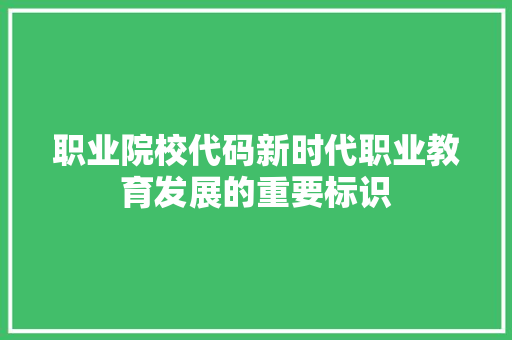 职业院校代码新时代职业教育发展的重要标识 友链在线