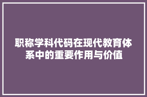 职称学科代码在现代教育体系中的重要作用与价值