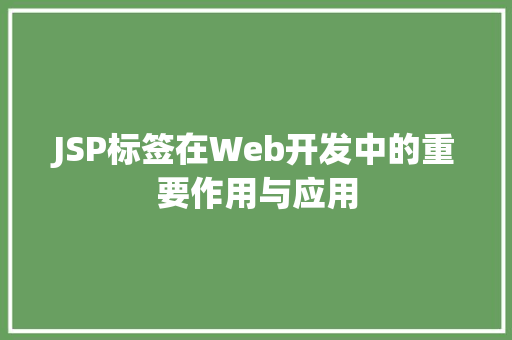 JSP标签在Web开发中的重要作用与应用 JSP标签在Web开发中的重要作用与应用 Web前端