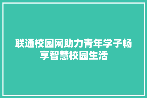 联通校园网助力青年学子畅享智慧校园生活