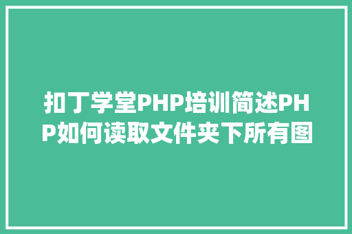 扣丁学堂PHP培训简述PHP如何读取文件夹下所有图片、文件「php读取数据库内容」 Web前端