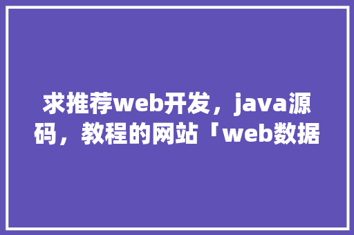 求推荐web开发，java源码，教程的网站「web数据库编程」
