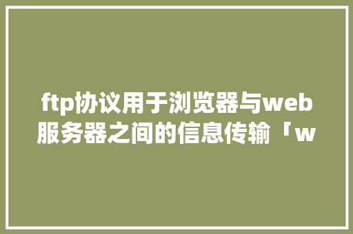 ftp协议用于浏览器与web服务器之间的信息传输「web的数据库」