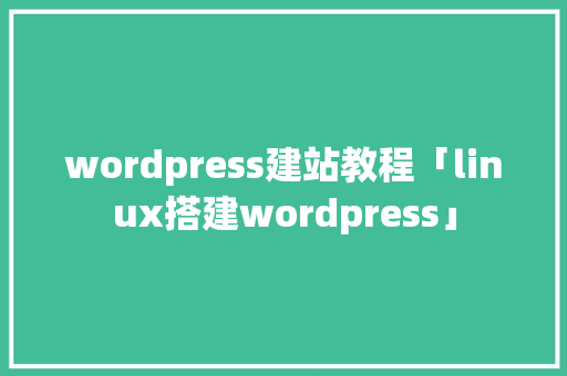 wordpress建站教程「linux搭建wordpress」
