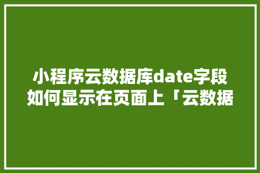小程序云数据库date字段如何显示在页面上「云数据库web查询网站」