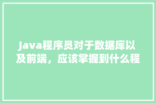 Java程序员对于数据库以及前端，应该掌握到什么程度「javaweb配置数据库」