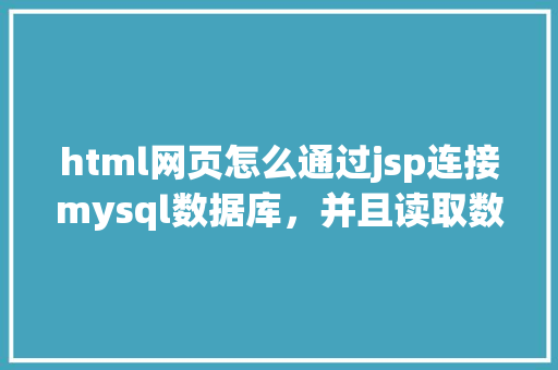 html网页怎么通过jsp连接mysql数据库，并且读取数据库中得数据，和写入数据「怎么进mysql数据库查看配置」 Web前端