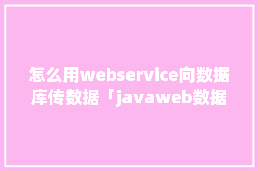 怎么用webservice向数据库传数据「javaweb数据库操作」 建站教程