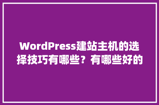 WordPress建站主机的选择技巧有哪些？有哪些好的经验可以分享「wordpress建站视频教程百度网盘」 友链在线