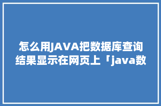 怎么用JAVA把数据库查询结果显示在网页上「java数据库实现登录」