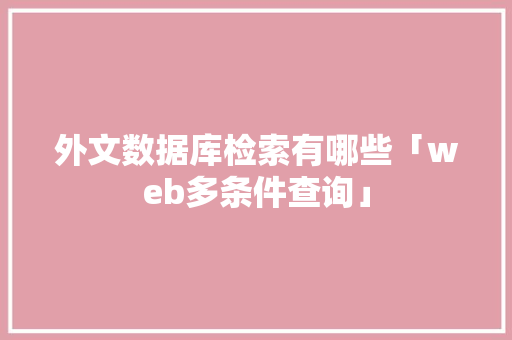 外文数据库检索有哪些「web多条件查询」 SEO教程