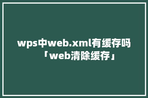 wps中web.xml有缓存吗「web清除缓存」