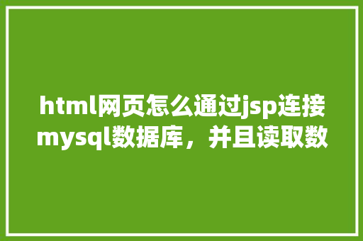 html网页怎么通过jsp连接mysql数据库，并且读取数据库中得数据，和写入数据「jsp页面显示数据库数据」 建站教程